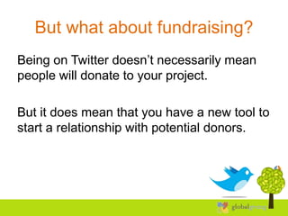 But what about fundraising?
Being on Twitter doesn’t necessarily mean
people will donate to your project.

But it does mean that you have a new tool to
start a relationship with potential donors.
 
