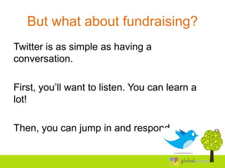 But what about fundraising?
Twitter is as simple as having a
conversation.

First, you’ll want to listen. You can learn a
lot!

Then, you can jump in and respond.
 