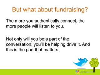 But what about fundraising?
The more you authentically connect, the
more people will listen to you.

Not only will you be a part of the
conversation, you’ll be helping drive it. And
this is the part that matters.
 