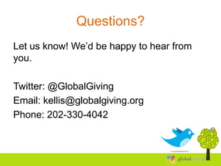 Questions?
Let us know! We’d be happy to hear from
you.

Twitter: @GlobalGiving
Email: kellis@globalgiving.org
Phone: 202-330-4042
 