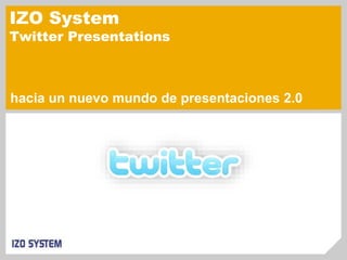 IZO System
Twitter Presentations
® ®
hacia un nuevo mundo de presentaciones 2.0
 