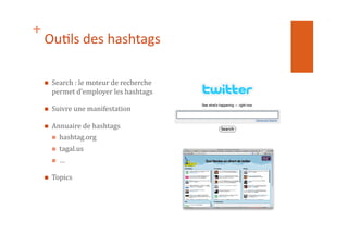 +
Ou1ls	
  des	
  hashtags	
  
  Search	
  :	
  le	
  moteur	
  de	
  recherche	
  
permet	
  d’employer	
  les	
  hashtags	
  
  Suivre	
  une	
  manifestation	
  
  Annuaire	
  de	
  hashtags	
  
  hashtag.org	
  
  tagal.us	
  
  …	
  
  Topics	
  
 