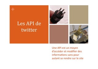 +	
  
Une	
  API	
  est	
  un	
  moyen	
  
d’accéder	
  et	
  modiﬁer	
  des	
  
informa1ons	
  sans	
  pour	
  
autant	
  se	
  rendre	
  sur	
  le	
  site	
  
Les	
  API	
  de	
  
twitter	
  
 