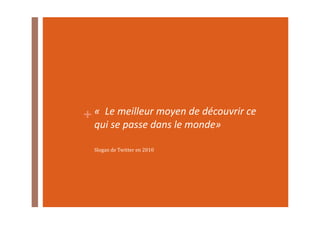 +«	
  	
  Le	
  meilleur	
  moyen	
  de	
  découvrir	
  ce	
  
qui	
  se	
  passe	
  dans	
  le	
  monde»	
  
Slogan	
  de	
  Twitter	
  en	
  2010	
  
 
