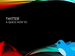 TWITTER
A QUICK HOW TO
 