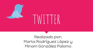 TWITTER
Realizado por:
Marta Rodríguez López y
Miriam González Palomo
 