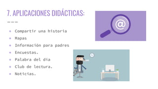 7. APLICACIONES DIDÁCTICAS:
● Compartir una historia
● Mapas
● Información para padres
● Encuestas.
● Palabra del día
● Club de lectura.
● Noticias.
 