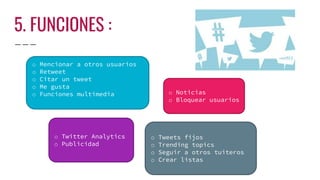 5. FUNCIONES :
o Mencionar a otros usuarios
o Retweet
o Citar un tweet
o Me gusta
o Funciones multimedia
o Tweets fijos
o Trending topics
o Seguir a otros tuiteros
o Crear listas
o Twitter Analytics
o Publicidad
o Noticias
o Bloquear usuarios
 