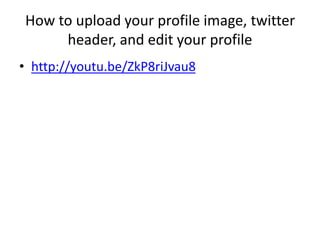 How to upload your profile image, twitter
header, and edit your profile
• http://youtu.be/ZkP8riJvau8
 