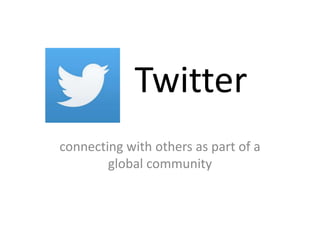 Twitter
connecting with others as part of a
global community
 