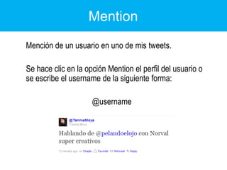 Mention	Mención de un usuario en uno de mis tweets.	Se hace clic en la opción Mention el perfil del usuario o se escribe el username de la siguiente forma:@username