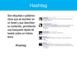 Hashtag	Son etiquetas o palabras clave que se escriben en un tweet y que describen su contenido, permitiendo una búsqueda rápida de tweets sobre un mismo tema.#Hashtag