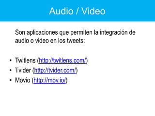 Audio / Video	Son aplicaciones que permiten la integración de audio o video en los tweets:Twitlens (http://twitlens.com/)Tvider (http://tvider.com/)Movio (http://mov.io/)