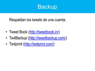 	Respaldan los tweets de una cuenta.TweetBook (http://tweetbook.in/)TwitBackup (http://tweetbackup.com/)Twitprint (http://twitprint.com/)Backup