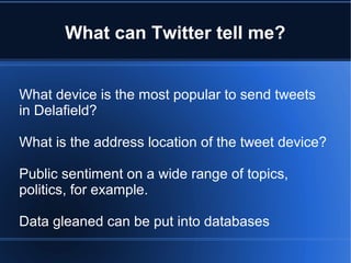 What can Twitter tell me?
What device is the most popular to send tweets
in Delafield?
What is the address location of the tweet device?
Public sentiment on a wide range of topics,
politics, for example.
Data gleaned can be put into databases
 
