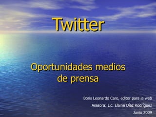 Twitter

Oportunidades medios
     de prensa
           Boris Leonardo Caro, editor para la web
               Asesora: Lic. Elaine Díaz Rodríguez
                                       Junio 2009
 