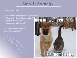 Step 1: Strategy! <ul><li>Start with a plan.  </li></ul><ul><li>What will be the purpose of your feed? </li></ul><ul><li>C...