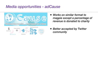 Media opportunities - adCause Works on similar format to magpie except a percentage of revenue is donated to charity Better accepted by Twitter community 