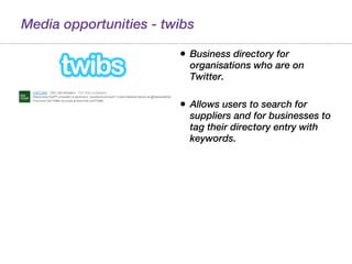Media opportunities - twibs Business directory for organisations who are on Twitter. Allows users to search for suppliers and for businesses to tag their directory entry with keywords. 