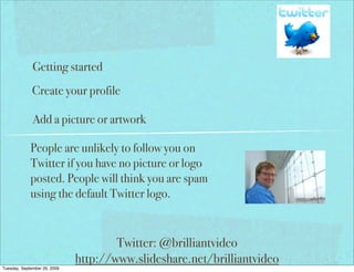 Getting started
              Create your profile

              Add a picture or artwork

             People are unlikely to follow you on
             Twitter if you have no picture or logo
             posted. People will think you are spam
             using the default Twitter logo.


                                      Twitter: @brilliantvideo
                              http://www.slideshare.net/brilliantvideo
Tuesday, September 29, 2009
 