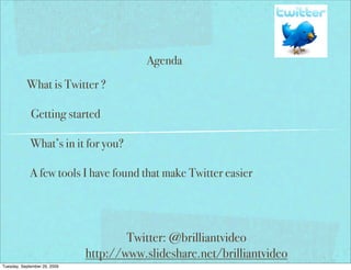 Agenda
           What is Twitter ?

             Getting started

             What’s in it for you?

             A few tools I have found that make Twitter easier




                                      Twitter: @brilliantvideo
                              http://www.slideshare.net/brilliantvideo
Tuesday, September 29, 2009
 