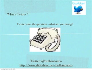 What is Twitter ?


                              Twitter asks the question - what are you doing?




                                        Twitter: @brilliantvideo
                                http://www.slideshare.net/brilliantvideo
Tuesday, September 29, 2009
 