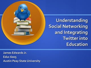 Understanding Social Networking and Integrating Twitter into Education James Edwards Jr.  Educ 6005 Austin Peay State University 
