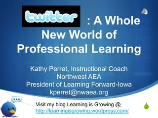                      : A Whole New World of Professional Learning Kathy Perret, Instructional Coach Northwest AEA President of Learning Forward-Iowa kperret@nwaea.org Visit my blog Learning is Growing @ http://learningisgrowing.wordpress.com/ 