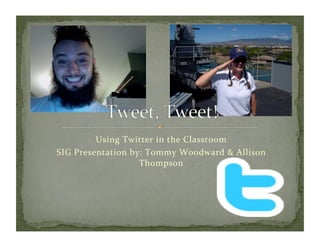 Using	
  Twitter	
  in	
  the	
  Classroom	
  
SIG	
  Presentation	
  by:	
  Tommy	
  Woodward	
  &	
  Allison	
  
                         Thompson	
  	
  
 