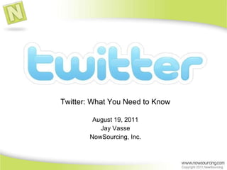 Twitter: What You Need to Know August 19, 2011 Jay Vasse NowSourcing, Inc. 
