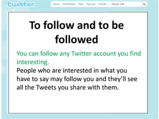 To follow and to be
• It
fdfdfdf
                followed
    You can follow any Twitter account you find
    interesting.
    People who are interested in what you
    have to say may follow you and they’ll see
    all the Tweets you share with them.
 