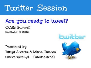 Twitter Session
Are you ready to tweet?
OCSB Summit
December 8, 2012



Presented by:
Tanya Alvarez & Maria Calarco
(@alvareztany) (@mscalarco)
 