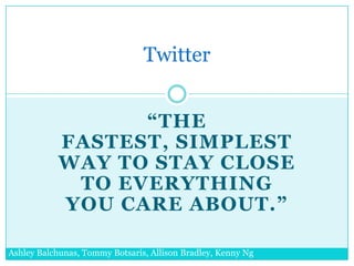 Twitter


                  “THE
            FASTEST, SIMPLEST
            WAY TO STAY CLOSE
             TO EVERYTHING
            YOU CARE ABOUT.”

Ashley Balchunas, Tommy Botsaris, Allison Bradley, Kenny Ng
 