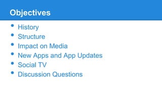 Objectives

•
•
•
•
•
•

History
Structure
Impact on Media
New Apps and App Updates
Social TV
Discussion Questions

 