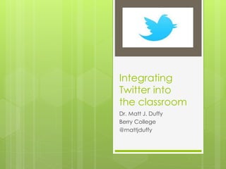 Integrating
Twitter into
the classroom
Dr. Matt J. Duffy
Berry College
@mattjduffy
 