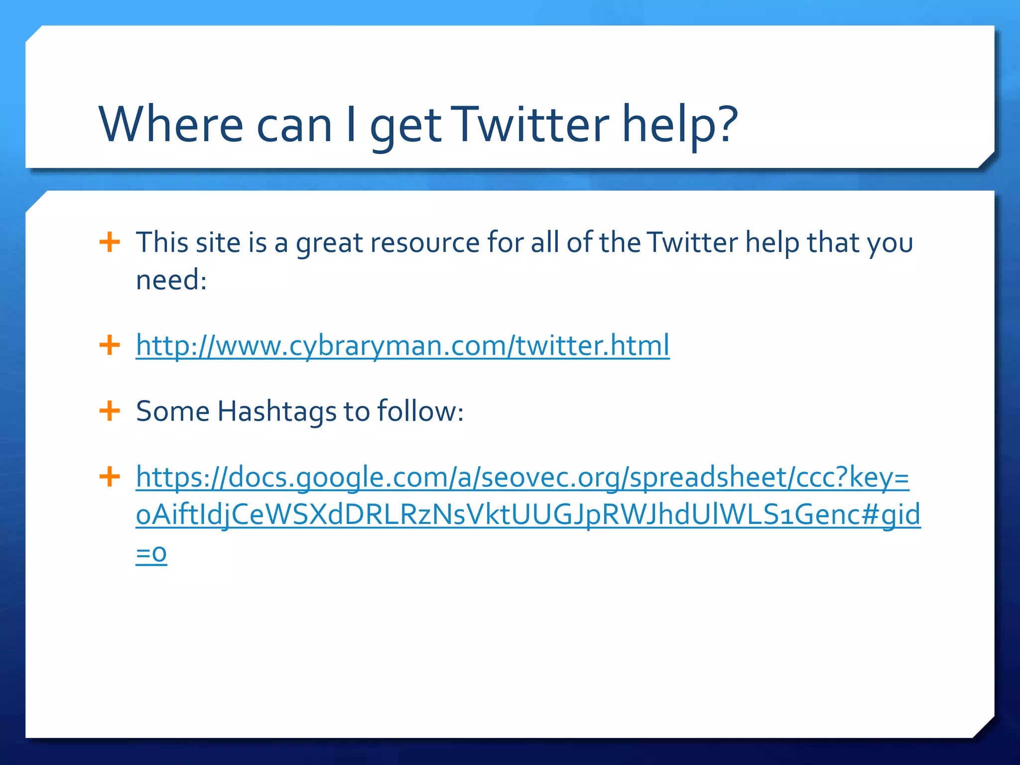 Where can I get Twitter help? 
 This site is a great resource for all of the Twitter help that you 
need: 
 http://www.cybraryman.com/twitter.html 
 Some Hashtags to follow: 
 https://docs.google.com/a/seovec.org/spreadsheet/ccc?key= 
0AiftIdjCeWSXdDRLRzNsVktUUGJpRWJhdUlWLS1Genc#gid 
=0 
 