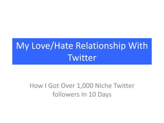 My Love/Hate Relationship With
Twitter
How I Got Over 1,000 Niche Twitter
followers In 10 Days
 