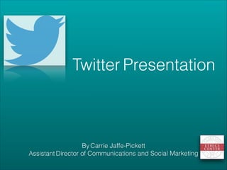 By Carrie Jaffe-Pickett
Assistant Director of Communications and Social Marketing
!
Twitter Presentation
 