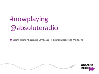 #nowplaying
@absoluteradio
Laura Tannenbaum (@iAmLauraT), Brand Marketing Manager
 