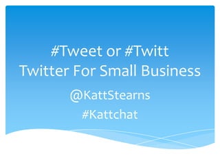 #Tweet or #Twitt
Twitter For Small Business
       @KattStearns
        #Kattchat
 