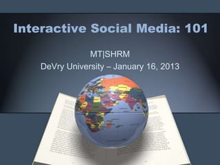 Interactive Social Media: 101

                MT|SHRM
    DeVry University – January 16, 2013
 