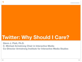 1




Twitter: Why Should I Care?
Glenn J. Platt, Ph.D.
C. Michael Armstrong Chair in Interactive Media
Co-Director Armstrong Institute for Interactive Media Studies
 