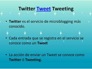 TwitterTweet TweetingTwitteres el servicio de microbloggingmásconocido.Cadaentradaque se registra en el servicio se conocecomo un TweetLa acción de enviar un Tweet se conocecomoTwitter ó Tweeting.