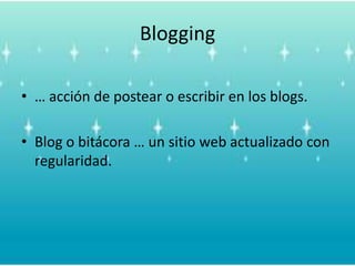 Blogging… acción de postear o escribir en los blogs.Blog o bitácora … un sitio web actualizado con regularidad.