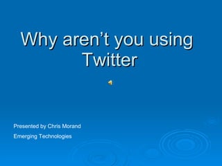 Why aren’t you using  Twitter Presented by Chris Morand Emerging Technologies 