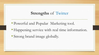 Strengths of Twitter
•Powerful and Popular Marketing tool.
•Happening service with real time information.
•Strong brand image globally.
 