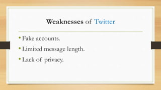 Weaknesses of Twitter
•Fake accounts.
•Limited message length.
•Lack of privacy.
 