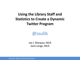 Using the Library Staff and Statistics to Create a Dynamic Twitter Program @ssulib Joe J. Marquez, MLIS Sami Lange, MLIS Sonoma State University Library 