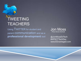 TWEETING
TEACHERS
Using TWITTER for student and   Jon Moss
                                 Pine Grove School
parent communication and as a
professional development tool   @JonMossEdTech
                                #APSCTTechDay
                                www.EDvantaged.com
 