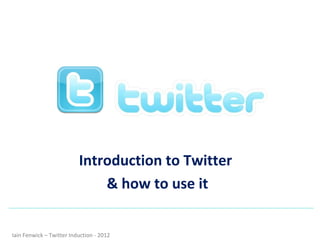 Introduction to Twitter
                              & how to use it


Iain Fenwick – Twitter Induction - 2012
 